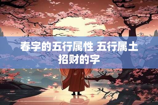 详细阅读:春字的五行属性 五行属土招财的字 春字的五行属性 五行属土招财的字