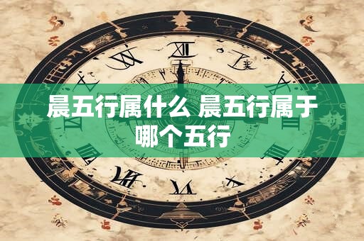 晨五行属什么 晨五行属于哪个五行