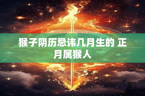 猴子阴历忌讳几月生的 正月属猴人