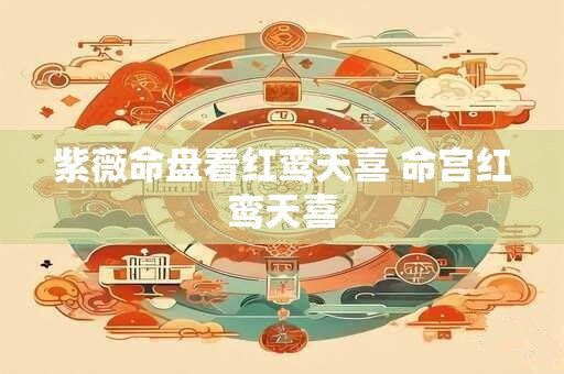 紫薇命盘看红鸾天喜 命宫红鸾天喜