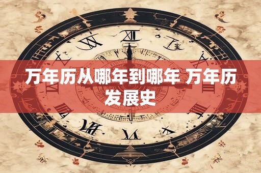 万年历从哪年到哪年 万年历发展史