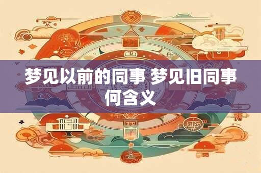 梦见以前的同事 梦见旧同事何含义