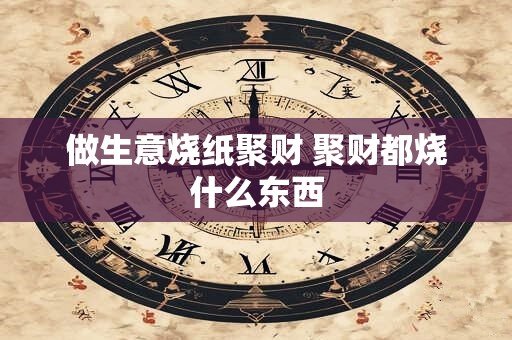 做生意烧纸聚财 聚财都烧什么东西