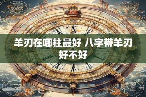 羊刃在哪柱最好 八字带羊刃好不好