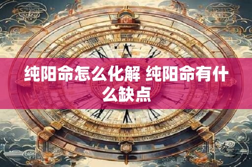 纯阳命怎么化解 纯阳命有什么缺点