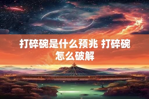 打碎碗是什么预兆 打碎碗怎么破解