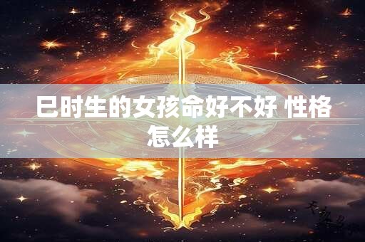 巳时生的女孩命好不好 性格怎么样