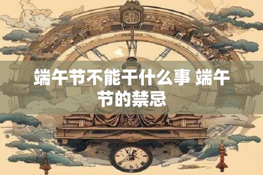 端午节不能干什么事 端午节的禁忌
