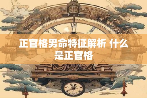 正官格男命特征解析 什么是正官格