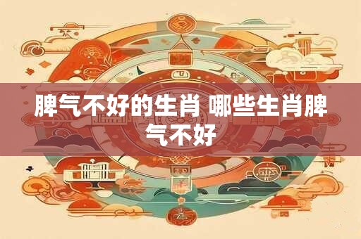 脾气不好的生肖 哪些生肖脾气不好