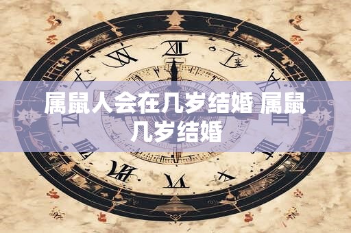 属鼠人会在几岁结婚 属鼠几岁结婚
