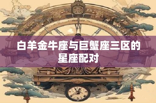 白羊金牛座与巨蟹座三区的星座配对