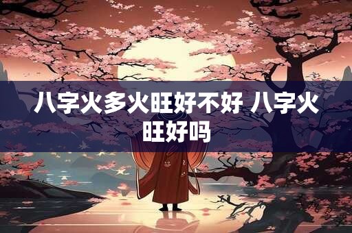 八字火多火旺好不好 八字火旺好吗