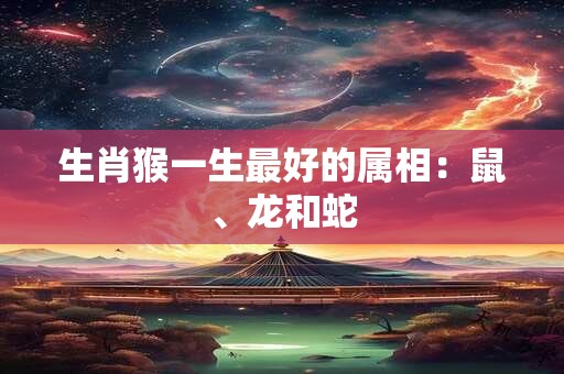 生肖猴一生最好的属相：鼠、龙和蛇