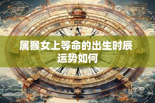 属猴女上等命的出生时辰 运势如何
