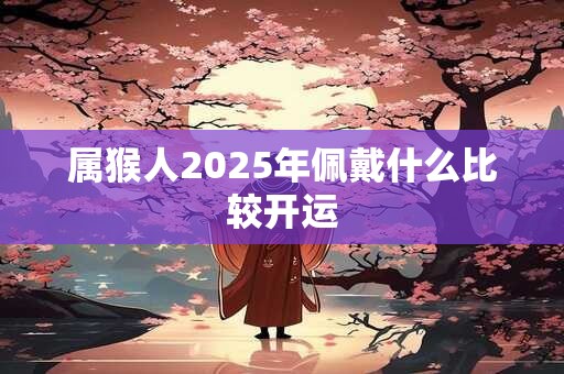 属猴人2025年佩戴什么比较开运